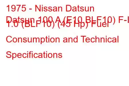 1975 - Nissan Datsun
Datsun 100 A (E10,BLF10) F-II 1.0 (BLF10) (45 Hp) Fuel Consumption and Technical Specifications