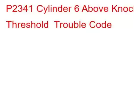 P2341 Cylinder 6 Above Knock Threshold Trouble Code