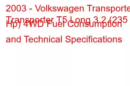 2003 - Volkswagen Transporter
Transporter T5 Long 3.2 (235 Hp) 4WD Fuel Consumption and Technical Specifications