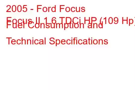 2005 - Ford Focus
Focus II 1.6 TDCi HP (109 Hp) Fuel Consumption and Technical Specifications