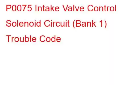 P0075 Intake Valve Control Solenoid Circuit (Bank 1) Trouble Code