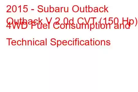 2015 - Subaru Outback
Outback V 2.0d CVT (150 Hp) 4WD Fuel Consumption and Technical Specifications