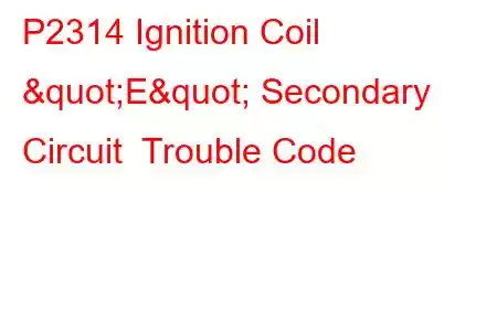 P2314 Ignition Coil "E" Secondary Circuit Trouble Code