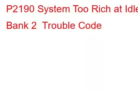 P2190 System Too Rich at Idle Bank 2 Trouble Code