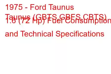 1975 - Ford Taunus
Taunus (GBTS,GBFS,CBTS) 1.6 (72 Hp) Fuel Consumption and Technical Specifications