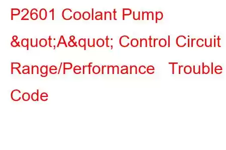 P2601 Coolant Pump "A" Control Circuit Range/Performance Trouble Code