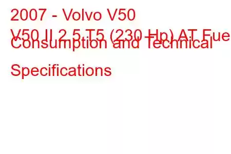 2007 - Volvo V50
V50 II 2.5 T5 (230 Hp) AT Fuel Consumption and Technical Specifications