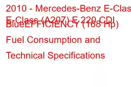 2010 - Mercedes-Benz E-Class
E-Class (A207) E 220 CDI BlueEFFICIENCY (168 Hp) Fuel Consumption and Technical Specifications