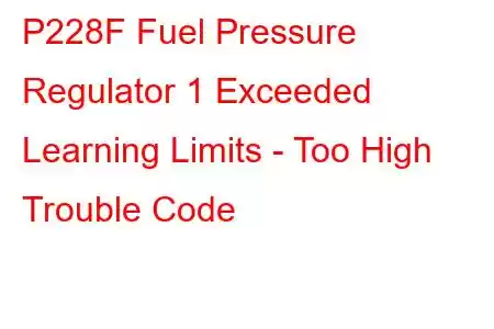 P228F Fuel Pressure Regulator 1 Exceeded Learning Limits - Too High Trouble Code