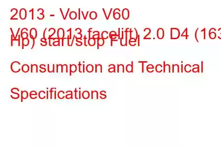 2013 - Volvo V60
V60 (2013 facelift) 2.0 D4 (163 Hp) start/stop Fuel Consumption and Technical Specifications