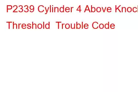 P2339 Cylinder 4 Above Knock Threshold Trouble Code