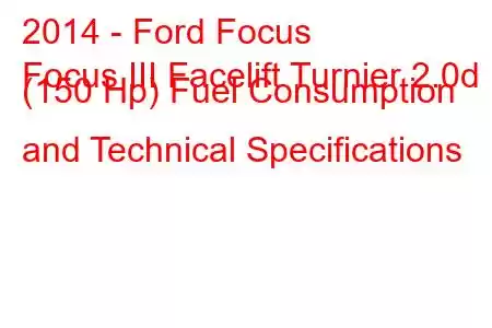 2014 - Ford Focus
Focus III Facelift Turnier 2.0d (150 Hp) Fuel Consumption and Technical Specifications