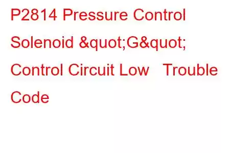 P2814 Pressure Control Solenoid "G" Control Circuit Low Trouble Code