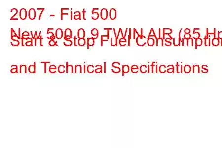 2007 - Fiat 500
New 500 0.9 TWIN AIR (85 Hp) Start & Stop Fuel Consumption and Technical Specifications