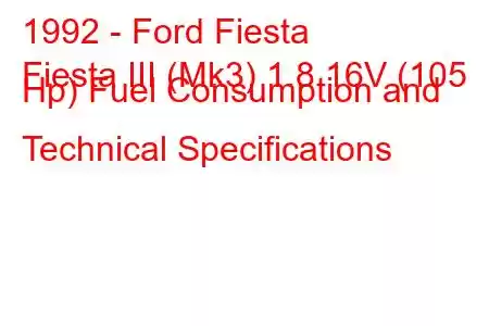 1992 - Ford Fiesta
Fiesta III (Mk3) 1.8 16V (105 Hp) Fuel Consumption and Technical Specifications