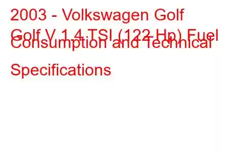 2003 - Volkswagen Golf
Golf V 1.4 TSI (122 Hp) Fuel Consumption and Technical Specifications