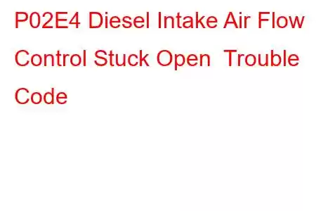 P02E4 Diesel Intake Air Flow Control Stuck Open Trouble Code