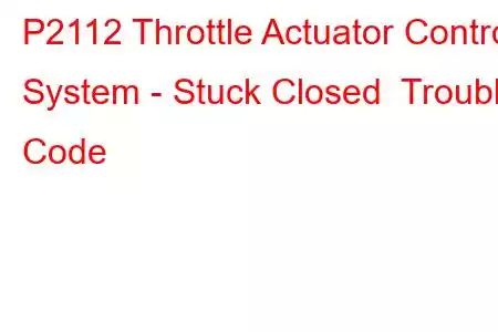 P2112 Throttle Actuator Control System - Stuck Closed Trouble Code