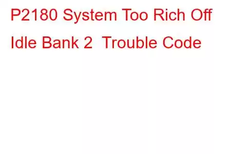 P2180 System Too Rich Off Idle Bank 2 Trouble Code