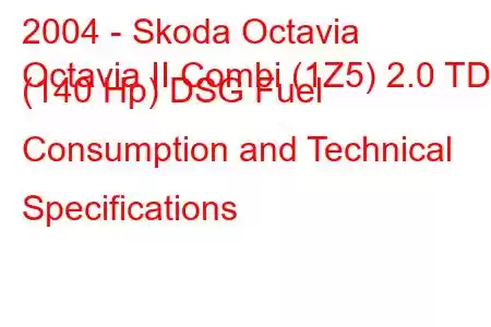 2004 - Skoda Octavia
Octavia II Combi (1Z5) 2.0 TDI (140 Hp) DSG Fuel Consumption and Technical Specifications