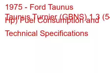 1975 - Ford Taunus
Taunus Turnier (GBNS) 1.3 (54 Hp) Fuel Consumption and Technical Specifications