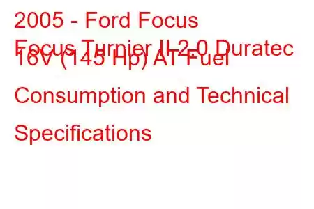 2005 - Ford Focus
Focus Turnier II 2.0 Duratec 16V (145 Hp) AT Fuel Consumption and Technical Specifications