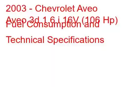 2003 - Chevrolet Aveo
Aveo 3d 1.6 i 16V (106 Hp) Fuel Consumption and Technical Specifications