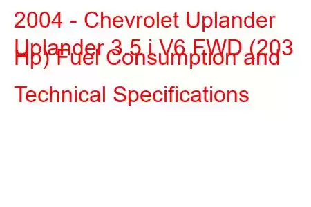 2004 - Chevrolet Uplander
Uplander 3.5 i V6 FWD (203 Hp) Fuel Consumption and Technical Specifications