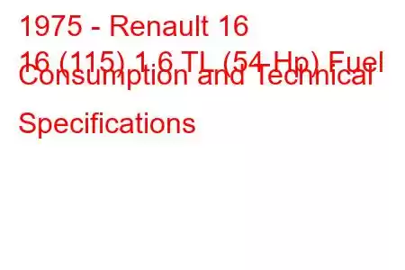 1975 - Renault 16
16 (115) 1.6 TL (54 Hp) Fuel Consumption and Technical Specifications