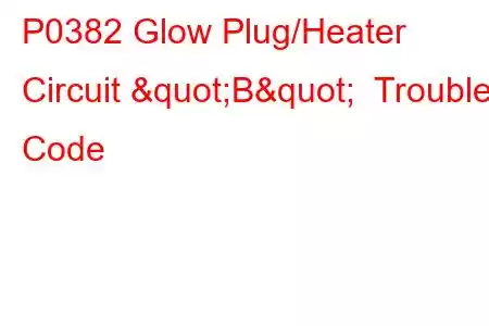 P0382 Glow Plug/Heater Circuit "B" Trouble Code