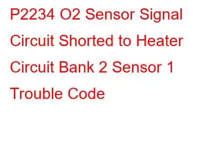 P2234 O2 Sensor Signal Circuit Shorted to Heater Circuit Bank 2 Sensor 1 Trouble Code