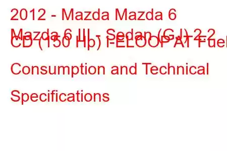 2012 - Mazda Mazda 6
Mazda 6 III - Sedan (GJ) 2.2 CD (150 Hp) i-ELOOP AT Fuel Consumption and Technical Specifications