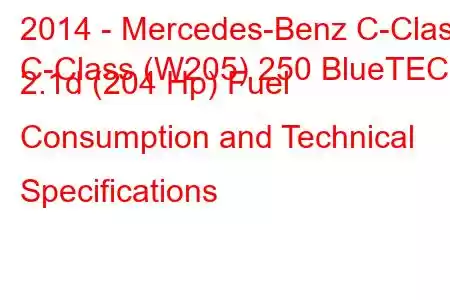 2014 - Mercedes-Benz C-Class
C-Class (W205) 250 BlueTEC 2.1d (204 Hp) Fuel Consumption and Technical Specifications