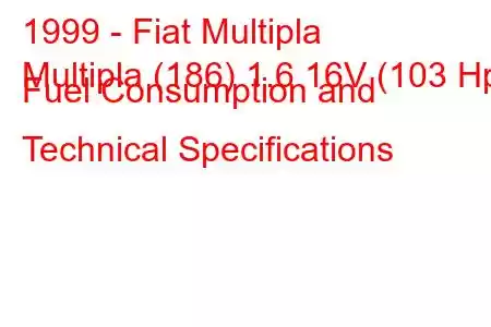 1999 - Fiat Multipla
Multipla (186) 1.6 16V (103 Hp) Fuel Consumption and Technical Specifications