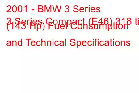 2001 - BMW 3 Series
3 Series Compact (E46) 318 ti (143 Hp) Fuel Consumption and Technical Specifications