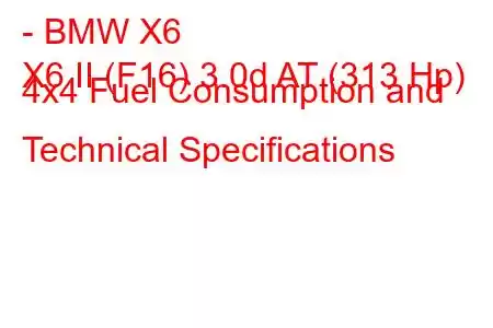 - BMW X6
X6 II (F16) 3.0d AT (313 Hp) 4x4 Fuel Consumption and Technical Specifications