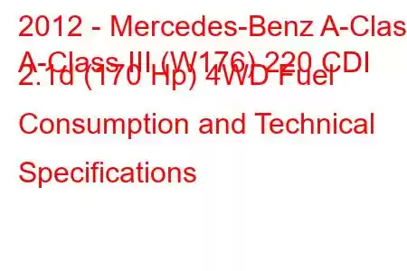 2012 - Mercedes-Benz A-Class
A-Class III (W176) 220 CDI 2.1d (170 Hp) 4WD Fuel Consumption and Technical Specifications