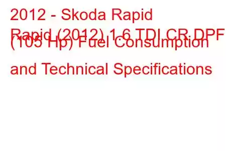 2012 - Skoda Rapid
Rapid (2012) 1.6 TDI CR DPF (105 Hp) Fuel Consumption and Technical Specifications