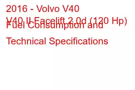 2016 - Volvo V40
V40 II Facelift 2.0d (120 Hp) Fuel Consumption and Technical Specifications