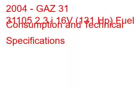 2004 - GAZ 31
31105 2.3 i 16V (131 Hp) Fuel Consumption and Technical Specifications