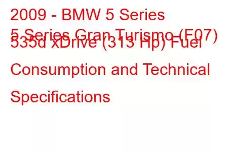 2009 - BMW 5 Series
5 Series Gran Turismo (F07) 535d xDrive (313 Hp) Fuel Consumption and Technical Specifications