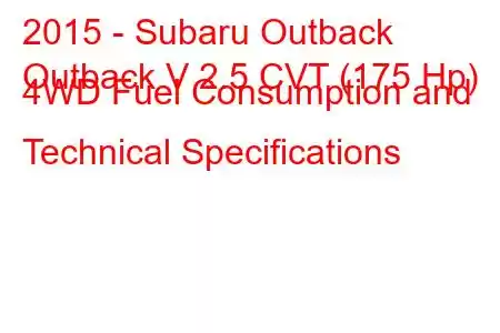 2015 - Subaru Outback
Outback V 2.5 CVT (175 Hp) 4WD Fuel Consumption and Technical Specifications