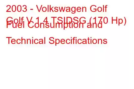 2003 - Volkswagen Golf
Golf V 1.4 TSIDSG (170 Hp) Fuel Consumption and Technical Specifications