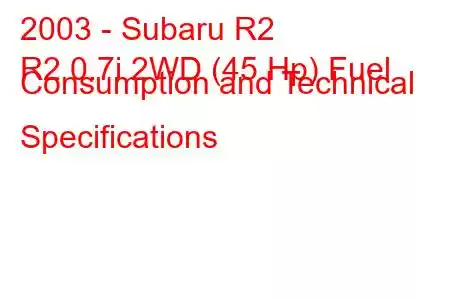 2003 - Subaru R2
R2 0.7i 2WD (45 Hp) Fuel Consumption and Technical Specifications