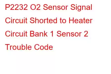  P2232 O2 Sensor Signal Circuit Shorted to Heater Circuit Bank 1 Sensor 2 Trouble Code