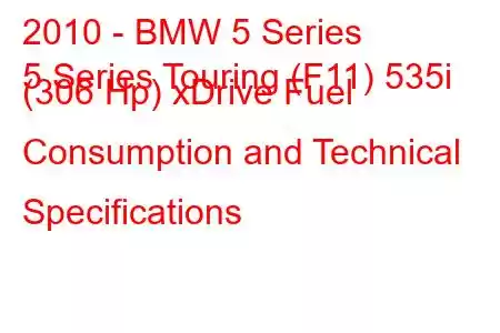 2010 - BMW 5 Series
5 Series Touring (F11) 535i (306 Hp) xDrive Fuel Consumption and Technical Specifications