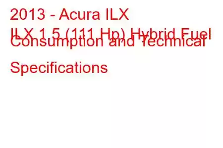 2013 - Acura ILX
ILX 1.5 (111 Hp) Hybrid Fuel Consumption and Technical Specifications