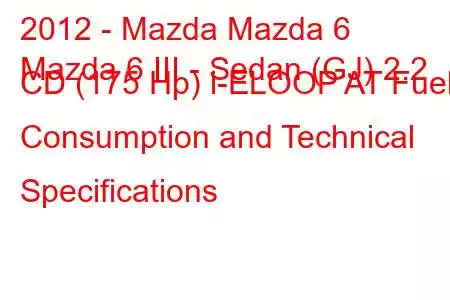 2012 - Mazda Mazda 6
Mazda 6 III - Sedan (GJ) 2.2 CD (175 Hp) i-ELOOP AT Fuel Consumption and Technical Specifications