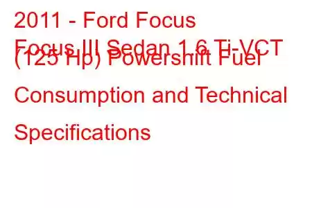 2011 - Ford Focus
Focus III Sedan 1.6 Ti-VCT (125 Hp) Powershift Fuel Consumption and Technical Specifications