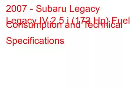 2007 - Subaru Legacy
Legacy IV 2.5 i (173 Hp) Fuel Consumption and Technical Specifications